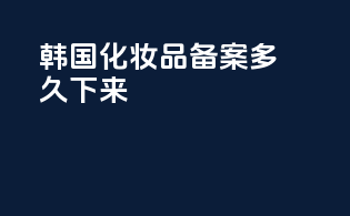 韩国化妆品备案多久下来
