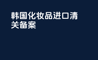 韩国化妆品进口清关备案