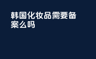 韩国化妆品需要备案么吗