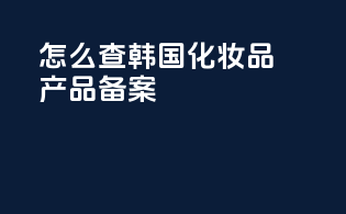 怎么查韩国化妆品产品备案