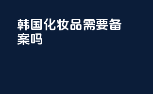 韩国化妆品需要备案吗