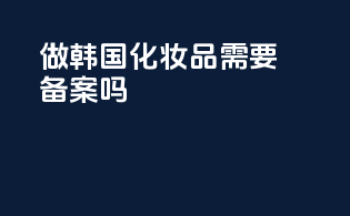 做韩国化妆品需要备案吗